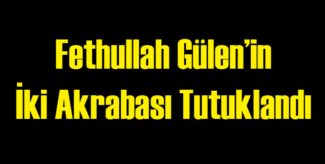 Gülen'in İki Akrabası Tutuklandı