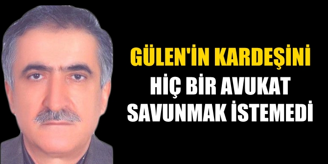 Gülen'in kardeşini hiç bir avukat savunmak istemedi