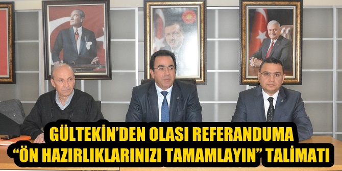 GÜLTEKİN: OLASI REFERANDUMA ÖN HAZIRLIKLARINIZI TAMAMLAYIN”
