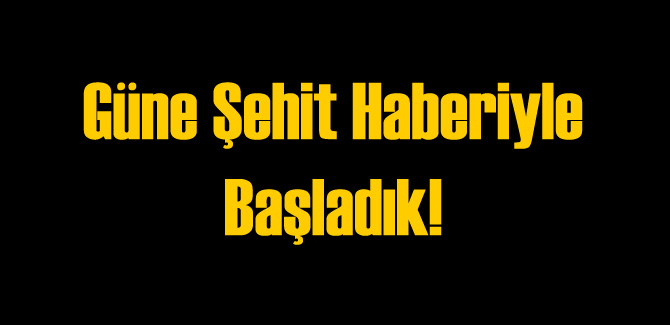 Güne Şehit Haberiyle Başladık