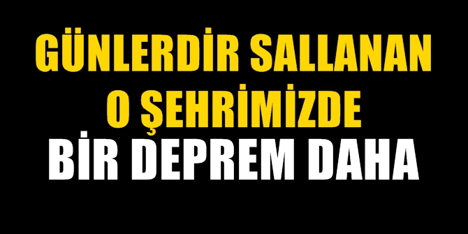 Günlerdir sallanan o şehrimizde bir deprem daha