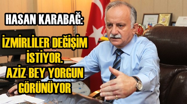 HASAN KARABAĞ: ''İZMİRLİLER DEĞİŞİM İSTİYOR, AZİZ BEY YORGUN GÖRÜNÜYOR''
