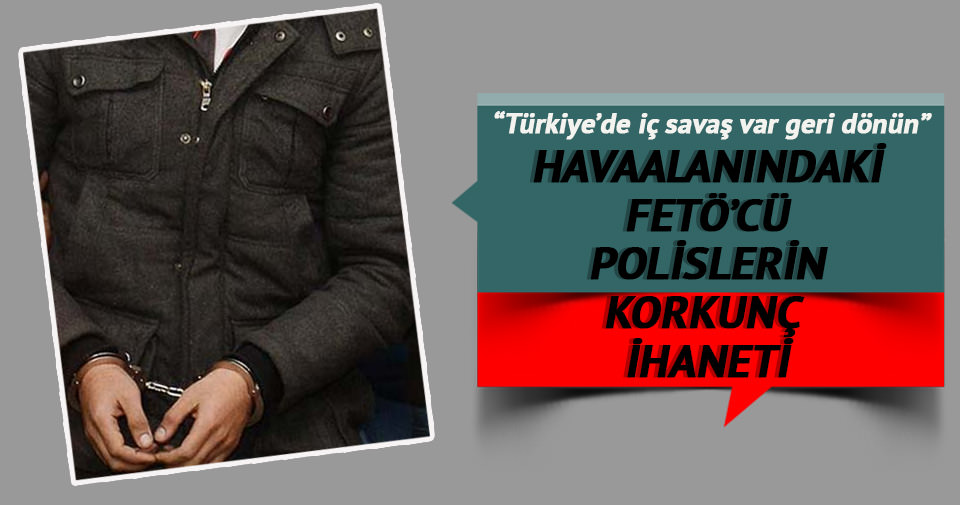 Havaalınındaki FETÖ'cü polislerin korkunç ihaneti