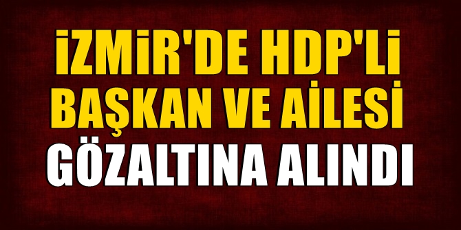 HDP'li başkan ve ailesi İzmir'de gözaltına alındı