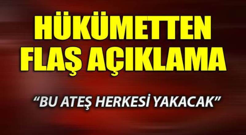Hükümetten flaş açıklama! ''Bu ateş herkesi yakacak''