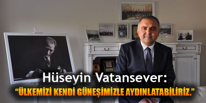 Hüseyin Vatansever: ÜLKEMİZİ KENDİ GÜNEŞİMİZLE AYDINLATABİLİRİZ