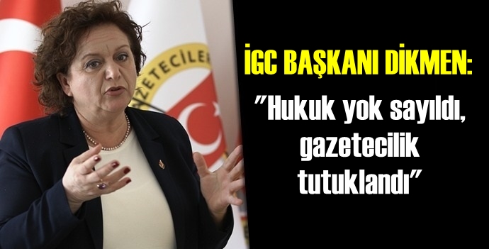 İGC Başkanı Dikmen: 'Hukuk yok sayıldı, gazetecilik tutuklandı'