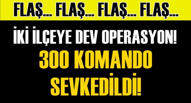 İki ilçeye dev operasyon! 300 komando sevkedildi