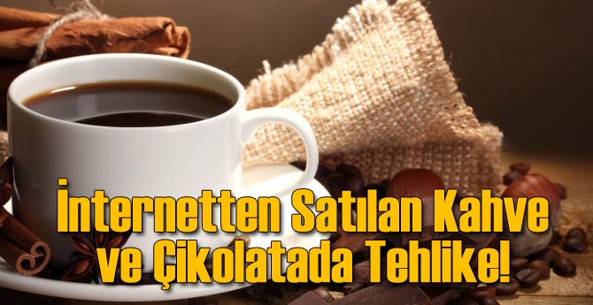 İnternetten Satılan Kahve ve Çikolatada Tehlike!