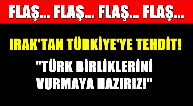 Irak'tan Türkiye'ye tehdit! 'Türk birliklerini vurmaya hazırız!'