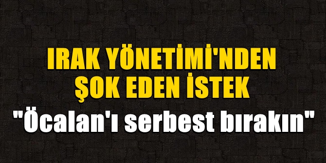 Irak'tan şok eden istek: Öcalan'ı serbest bırakın