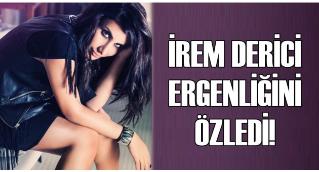 İREM DERİCİ ERGENLİĞİNİ ÖZLEDİ!