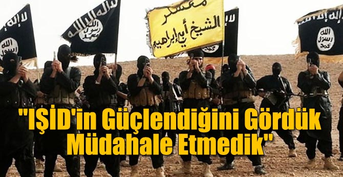 IŞİD'in Güçlendiğini Gördük Müdahale Etmedik