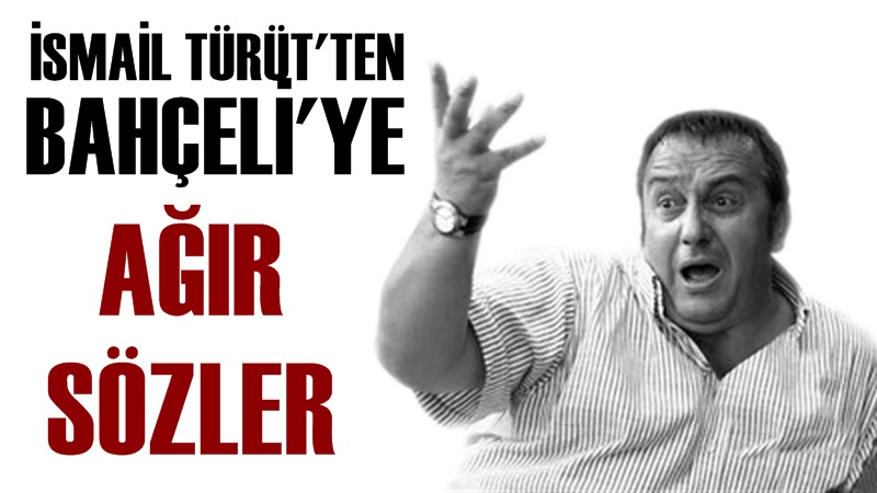 İsmail Türüt'ten Devlet Bahçeli'ye Sert Sözler