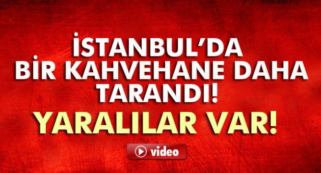 İstanbul&#039;da bir kahvehane daha tarandı! Yaralılar var