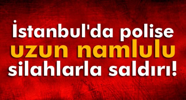 İstanbul'da polise uzun namlulu silahlarla saldırı!