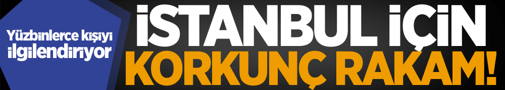 İstanbul için korkunç rakam! Yüz binleri ilgilendiriyor