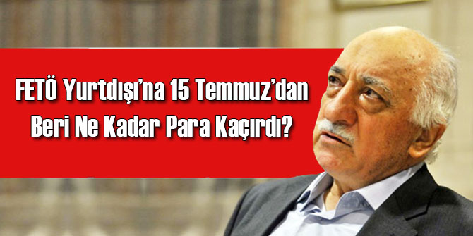İşte FETÖ'nün Yurtdışı'na Kaçırdığı Paranın Miktarı