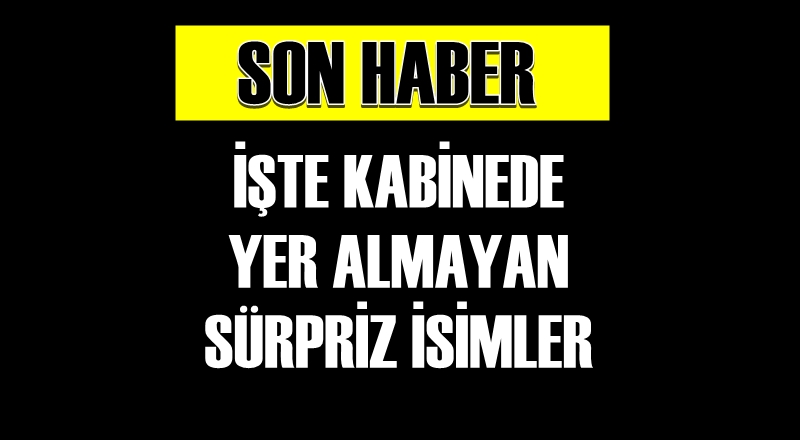İşte yeni kabinede yer almayan 5 sürpriz isim