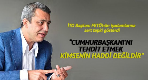İTO Başkanı FETÖ’nün işadamlarına sert tepki gösterdi