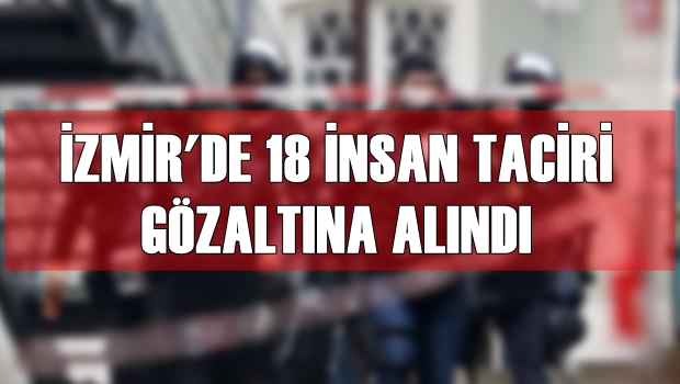 İZMİR'DE 18 İNSAN TACİRİ GÖZALTINA ALINDI