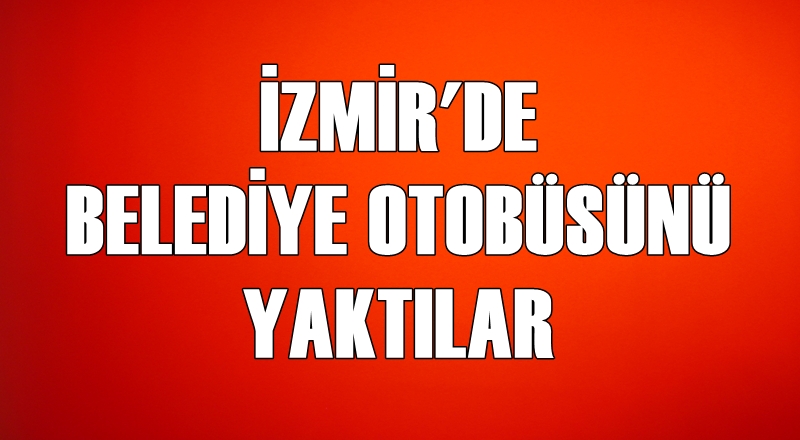 İZMİR'DE BELEDİYE OTOBÜSÜNÜ YAKTILAR
