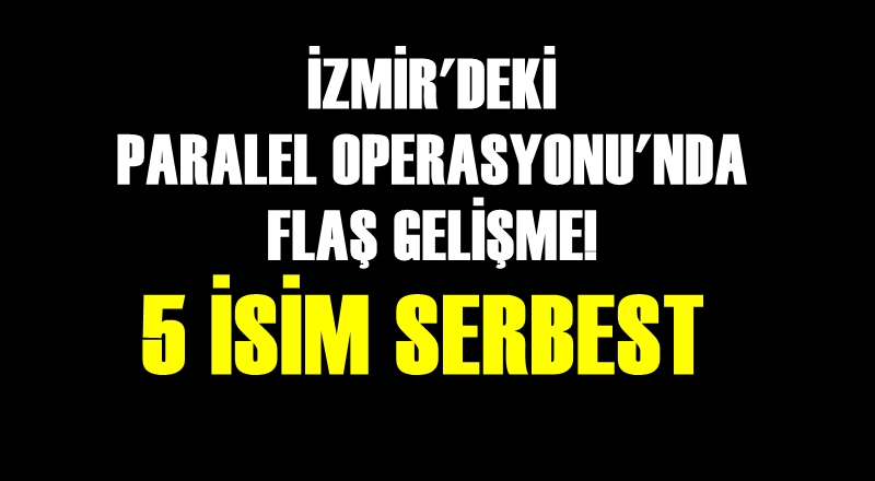 İZMİR'DEKİ 'PARALEL YAPI' OPERASYONUNDA 5 KİŞİ SERBEST