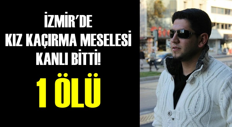 İZMİR'DE KIZ KAÇIRMA MESELESİ KANLI BİTTİ: 1 ÖLÜ