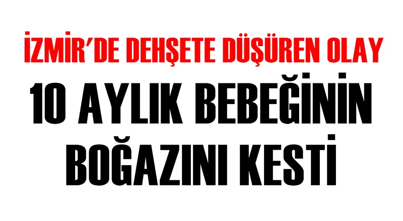 İzmir'de korkunç olay! 10 aylık bebeğinin boğazını kesti!