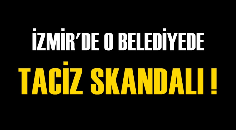 İzmir'de o belediyede ''taciz'' skandalı
