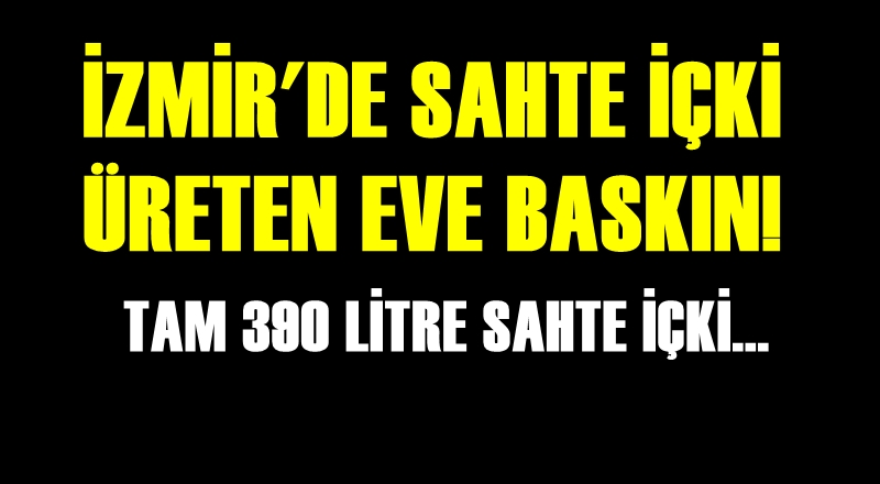 İZMİR'DE SAHTE İÇKİ ÜRETİLEN EVE BASKIN