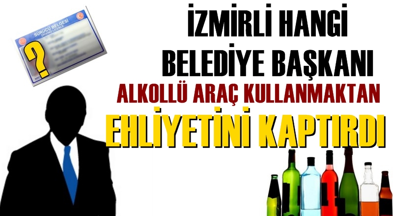 İzmir'in hangi belediye başkanı alkollü araç kullanmaktan ehliyetini kaptırdı