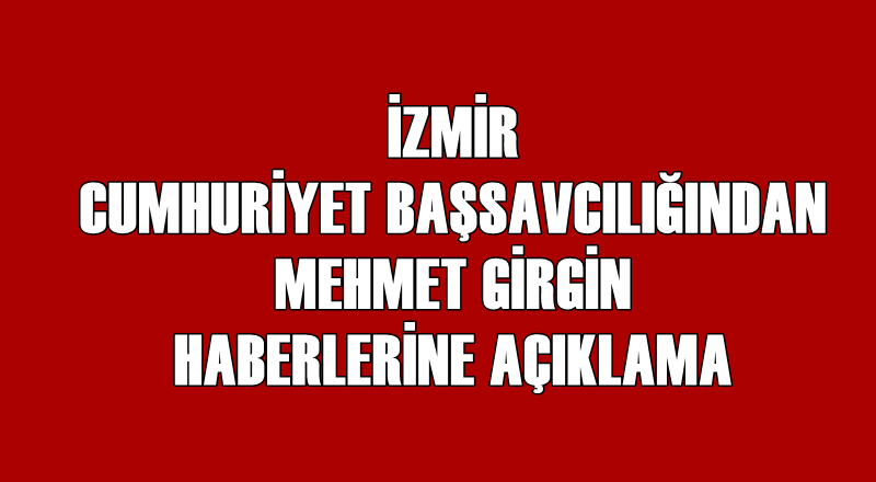 İZMİR CUMHURİYET BAŞSAVCILIĞINDAN MEHMET GİRGİN HABERLERİNE AÇIKLAMA