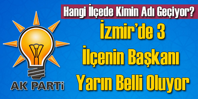 İzmir&#039;de 3 İlçenin AK Parti Başkanı Yarın Belli Olacak