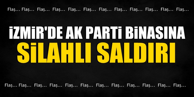 İzmir'de AK Parti binasına silahlı saldırı