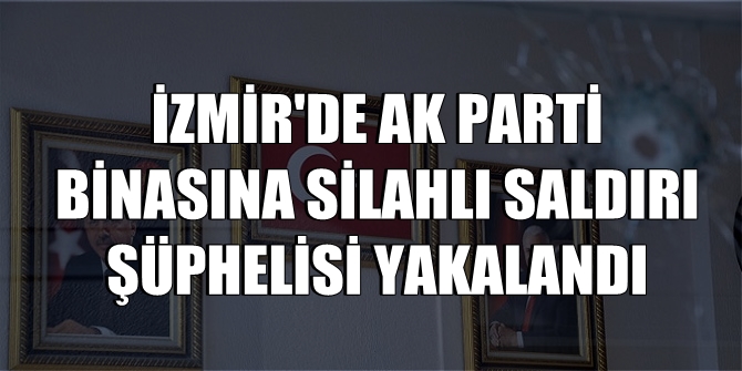 İZMİR'DE AK PARTİ BİNASINA SİLAHLI SALDIRI ŞÜPHELİSİ YAKALANDI