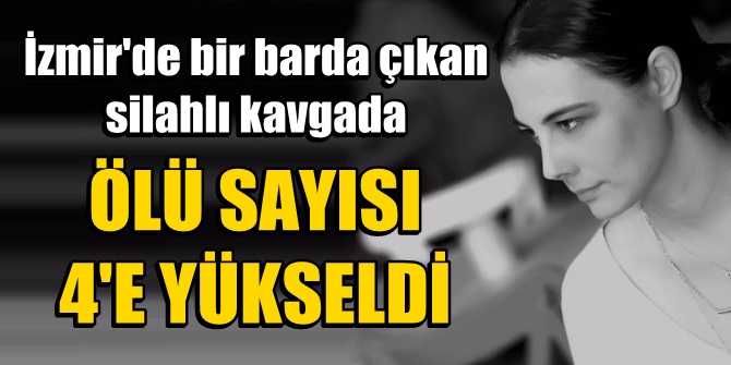 İzmir'de bir barda çıkan silahlı kavgada ölü sayısı 4'e yükseldi