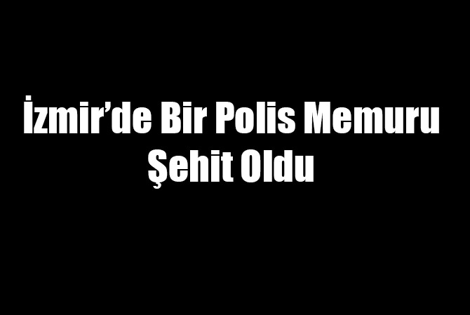 İzmir'de Bir Polis Memuru Şehit Oldu