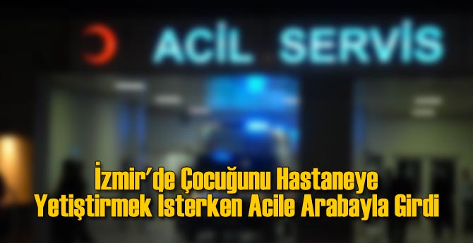 İzmir'de Çocuğunu Hastaneye Yetiştirmek İsterken Acile Arabayla Girdi