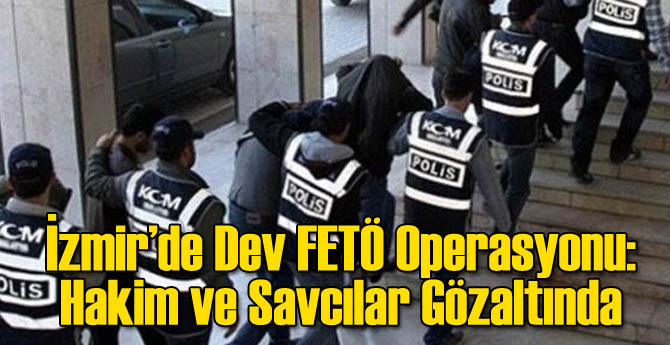 İzmir&#039;de Dev FETÖ Operasyonu: Hakim ve Savcılar Gözaltında