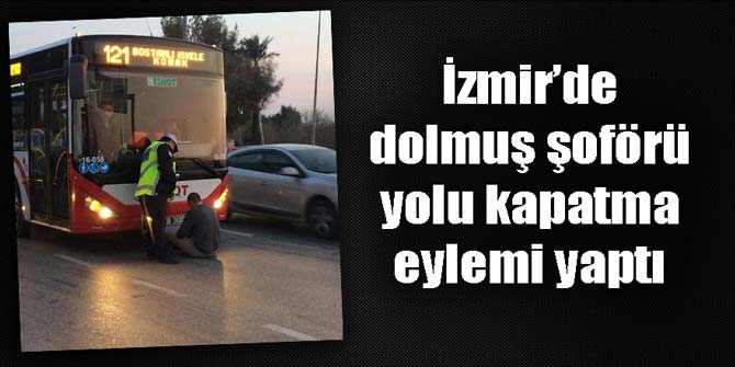 İzmir&#039;de dolmuş şoförü otobüsün önüne oturdu; yolu kapatma eylemi yaptı
