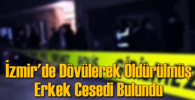 İzmir'de Dövülerek Öldürülmüş Erkek Cesedi Bulundu