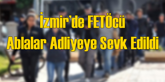 İzmir'de FETÖcü Ablalar Adliyeye Sevk Edildi