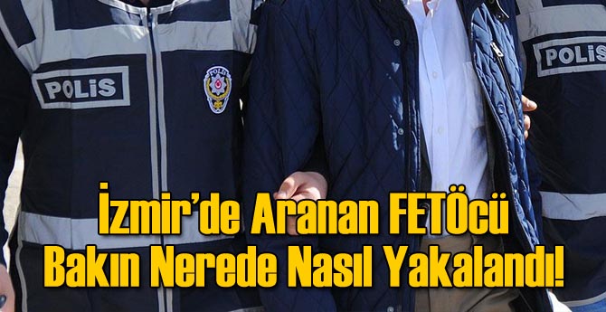 İzmir&#039;de FETÖ&#039;den Aranıyordu Bakın Nereden Çıktı?