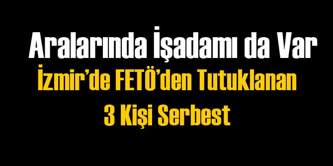 İzmir'de FETÖ'den Tutuklanan 3 Kişi Serbest