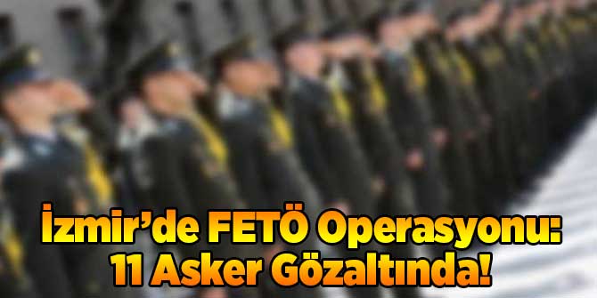 İzmir'de FETÖ Operasyonu: 11 Asker Gözaltına Alındı!