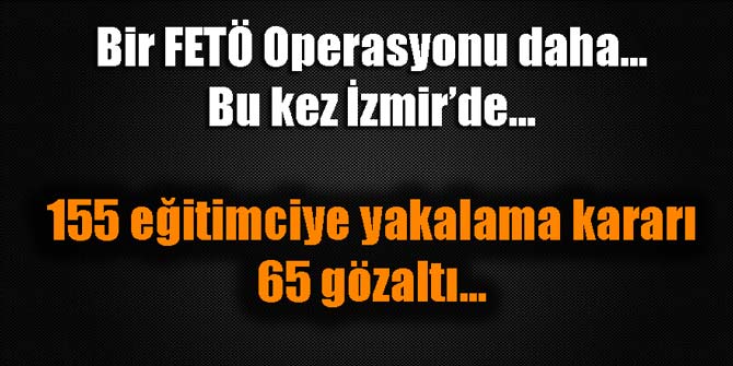 İzmir'de FETÖ Operasyonu... 155 yakalama kararı; 65 gözaltı