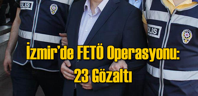 İzmir'de FETÖ Operasyonu: 23 Gözaltı