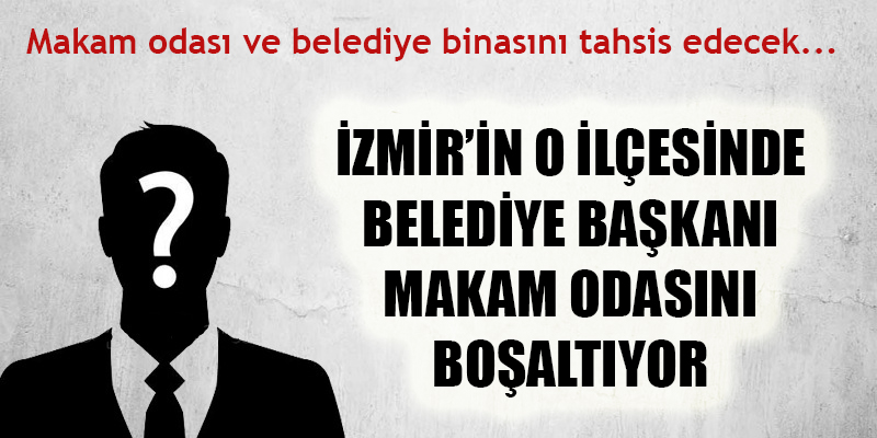 İzmir'de hangi belediye başkanı makam odasını boşaltıyor