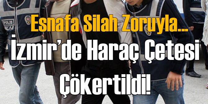 İzmir&#039;de Haraç Çetesi Çökertildi